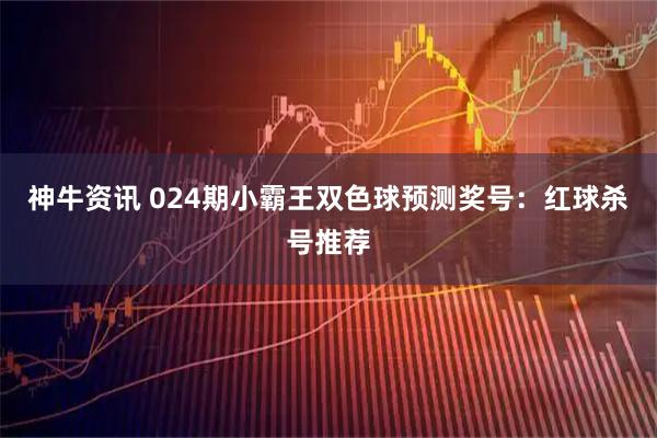 神牛资讯 024期小霸王双色球预测奖号：红球杀号推荐
