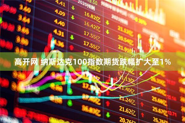 高开网 纳斯达克100指数期货跌幅扩大至1%