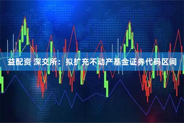 益配资 深交所：拟扩充不动产基金证券代码区间