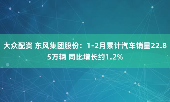 大众配资 东风集团股份：1-2月累计汽车销量22.85万辆 同比增长约1.2%