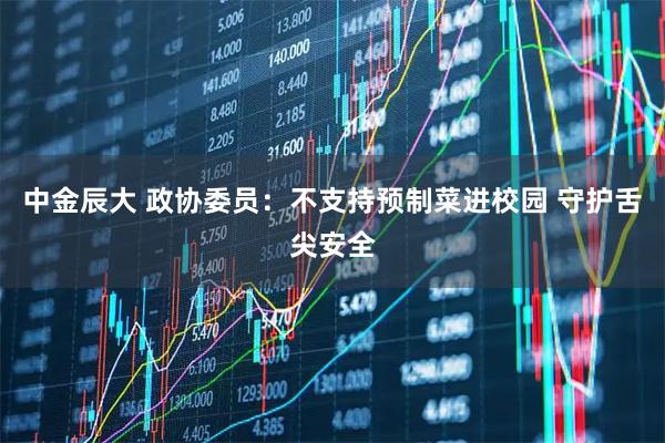 中金辰大 政协委员：不支持预制菜进校园 守护舌尖安全