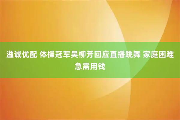 溢诚优配 体操冠军吴柳芳回应直播跳舞 家庭困难急需用钱
