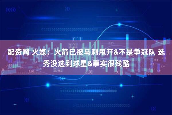 配资网 火媒：火箭已被马刺甩开&不是争冠队 选秀没选到球星&事实很残酷