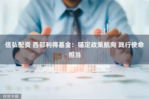 信弘配资 西部利得基金：锚定政策航向 践行使命担当